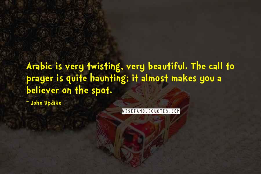 John Updike Quotes: Arabic is very twisting, very beautiful. The call to prayer is quite haunting; it almost makes you a believer on the spot.