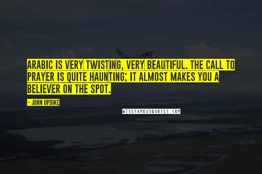 John Updike Quotes: Arabic is very twisting, very beautiful. The call to prayer is quite haunting; it almost makes you a believer on the spot.