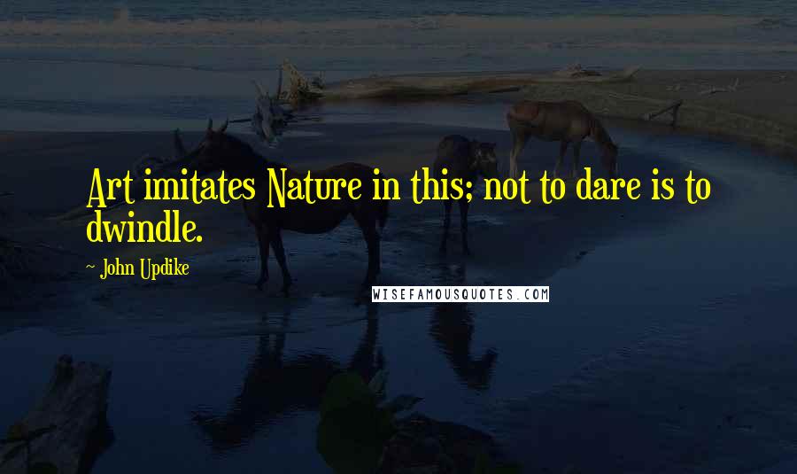John Updike Quotes: Art imitates Nature in this; not to dare is to dwindle.
