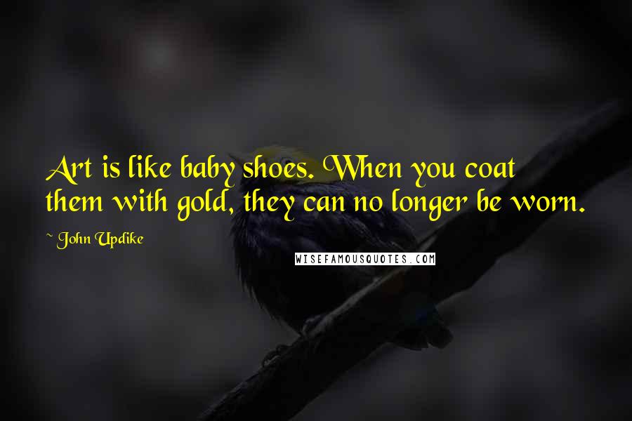 John Updike Quotes: Art is like baby shoes. When you coat them with gold, they can no longer be worn.