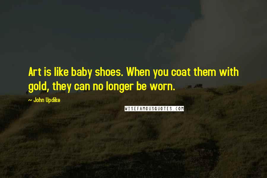 John Updike Quotes: Art is like baby shoes. When you coat them with gold, they can no longer be worn.