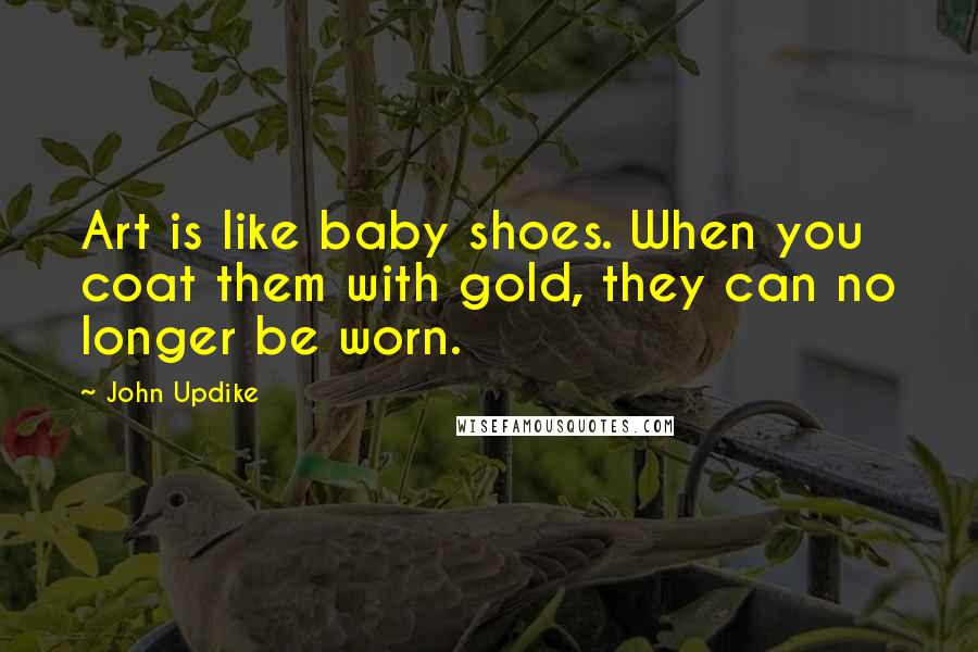 John Updike Quotes: Art is like baby shoes. When you coat them with gold, they can no longer be worn.