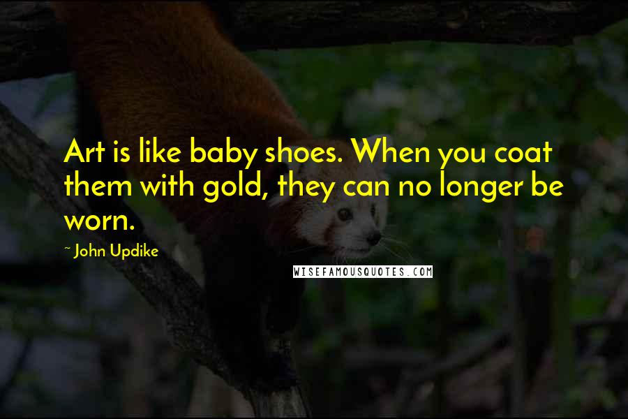 John Updike Quotes: Art is like baby shoes. When you coat them with gold, they can no longer be worn.