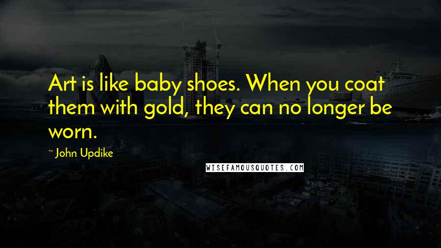 John Updike Quotes: Art is like baby shoes. When you coat them with gold, they can no longer be worn.