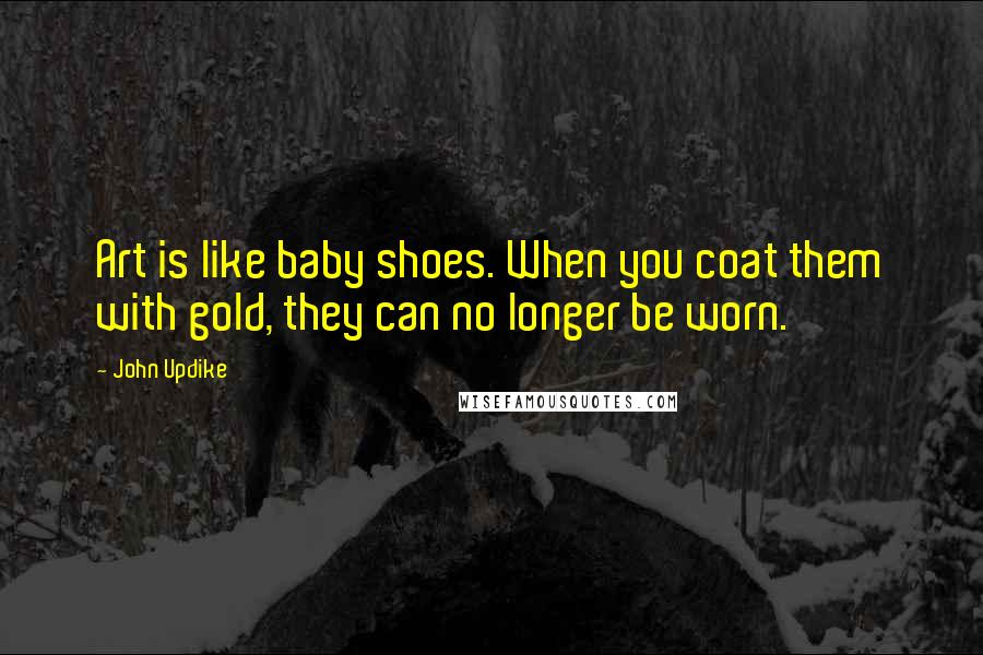 John Updike Quotes: Art is like baby shoes. When you coat them with gold, they can no longer be worn.