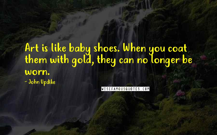 John Updike Quotes: Art is like baby shoes. When you coat them with gold, they can no longer be worn.