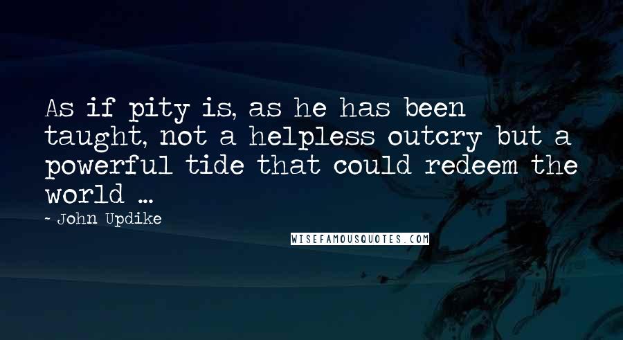 John Updike Quotes: As if pity is, as he has been taught, not a helpless outcry but a powerful tide that could redeem the world ...