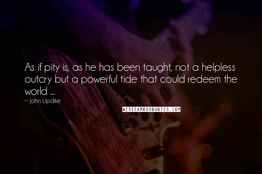 John Updike Quotes: As if pity is, as he has been taught, not a helpless outcry but a powerful tide that could redeem the world ...