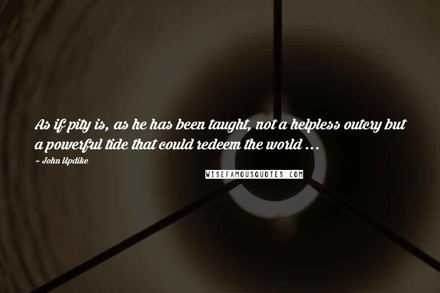 John Updike Quotes: As if pity is, as he has been taught, not a helpless outcry but a powerful tide that could redeem the world ...