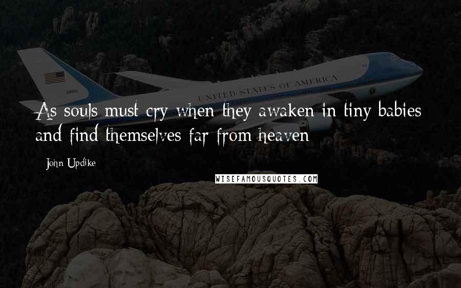 John Updike Quotes: As souls must cry when they awaken in tiny babies and find themselves far from heaven