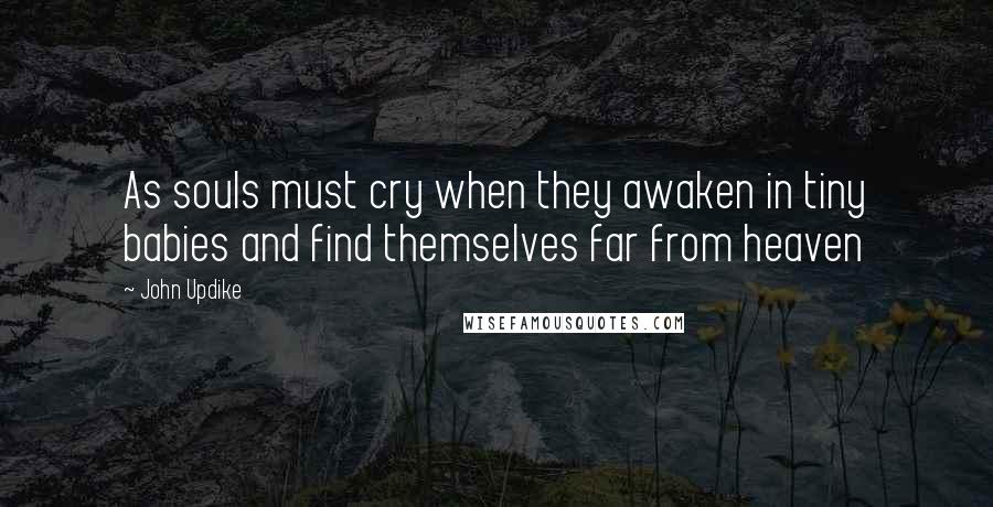 John Updike Quotes: As souls must cry when they awaken in tiny babies and find themselves far from heaven