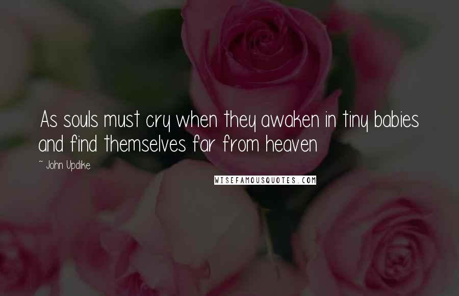 John Updike Quotes: As souls must cry when they awaken in tiny babies and find themselves far from heaven