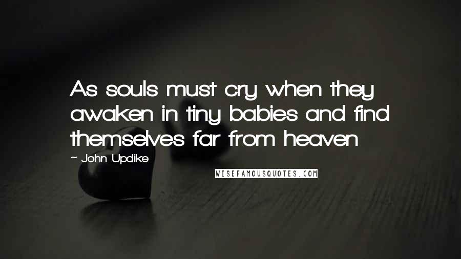 John Updike Quotes: As souls must cry when they awaken in tiny babies and find themselves far from heaven