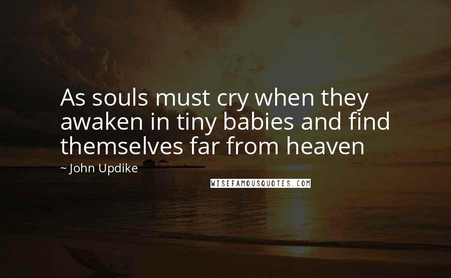 John Updike Quotes: As souls must cry when they awaken in tiny babies and find themselves far from heaven