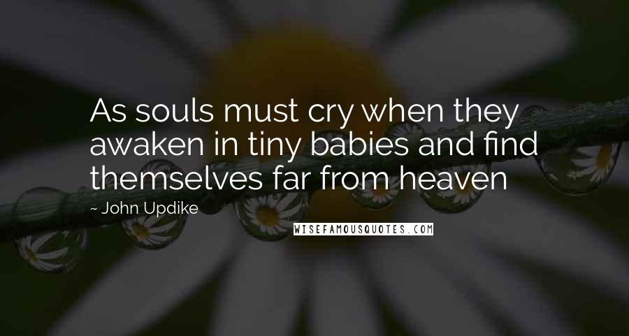 John Updike Quotes: As souls must cry when they awaken in tiny babies and find themselves far from heaven