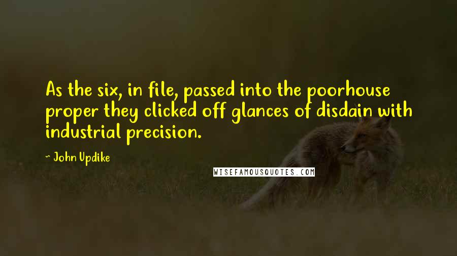 John Updike Quotes: As the six, in file, passed into the poorhouse proper they clicked off glances of disdain with industrial precision.