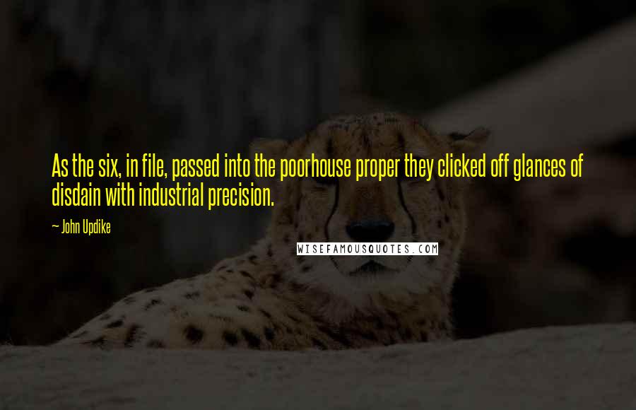 John Updike Quotes: As the six, in file, passed into the poorhouse proper they clicked off glances of disdain with industrial precision.