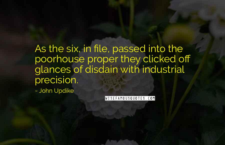 John Updike Quotes: As the six, in file, passed into the poorhouse proper they clicked off glances of disdain with industrial precision.