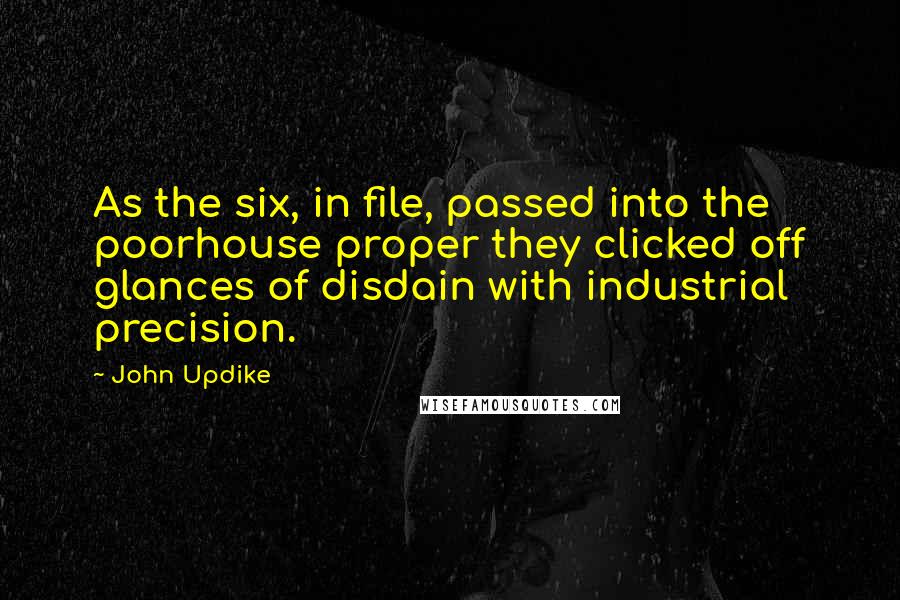 John Updike Quotes: As the six, in file, passed into the poorhouse proper they clicked off glances of disdain with industrial precision.