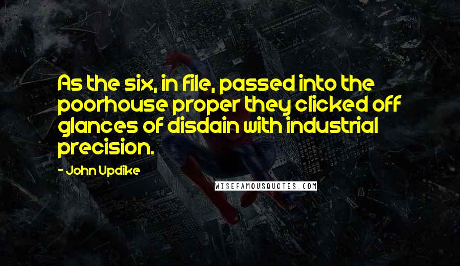 John Updike Quotes: As the six, in file, passed into the poorhouse proper they clicked off glances of disdain with industrial precision.