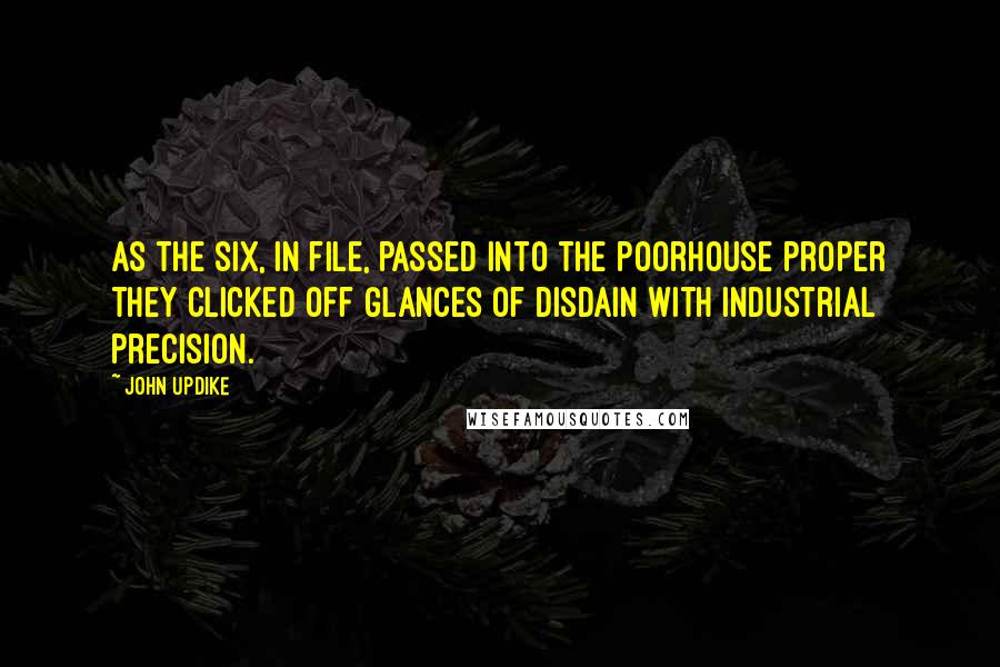 John Updike Quotes: As the six, in file, passed into the poorhouse proper they clicked off glances of disdain with industrial precision.