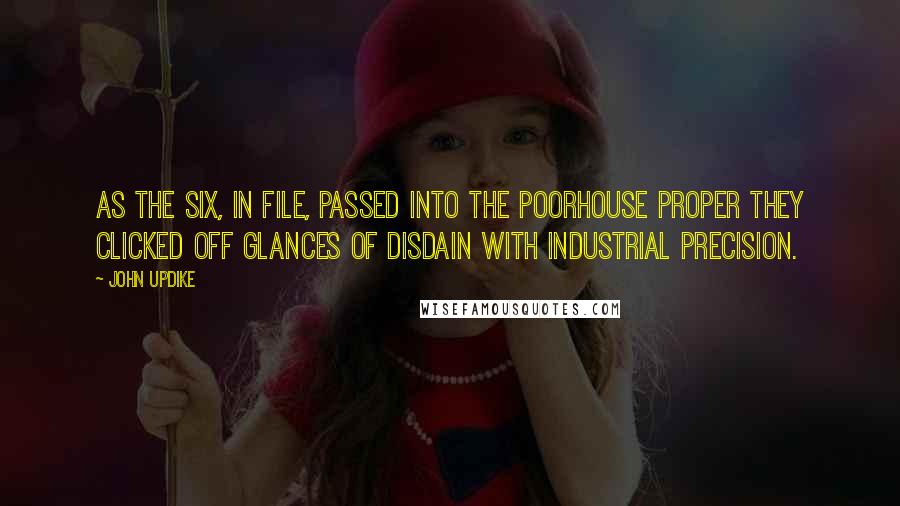 John Updike Quotes: As the six, in file, passed into the poorhouse proper they clicked off glances of disdain with industrial precision.