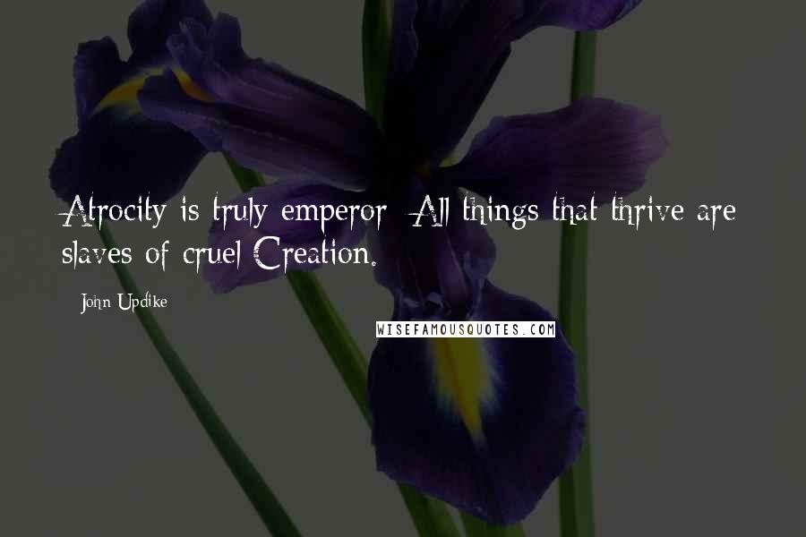 John Updike Quotes: Atrocity is truly emperor; All things that thrive are slaves of cruel Creation.