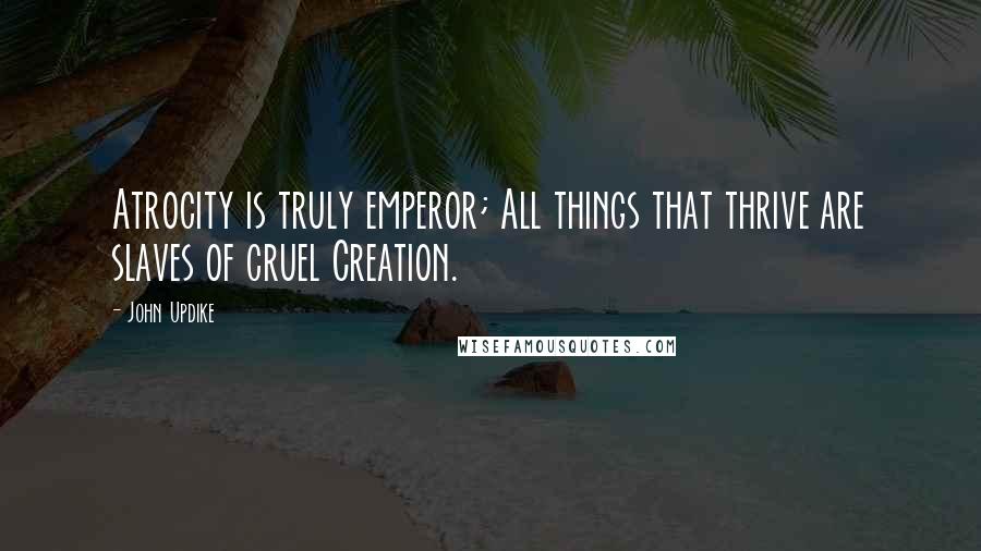 John Updike Quotes: Atrocity is truly emperor; All things that thrive are slaves of cruel Creation.
