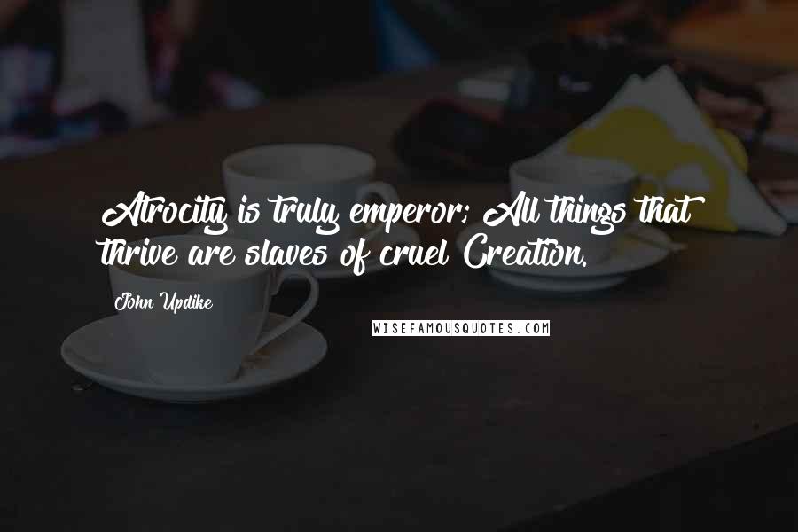 John Updike Quotes: Atrocity is truly emperor; All things that thrive are slaves of cruel Creation.