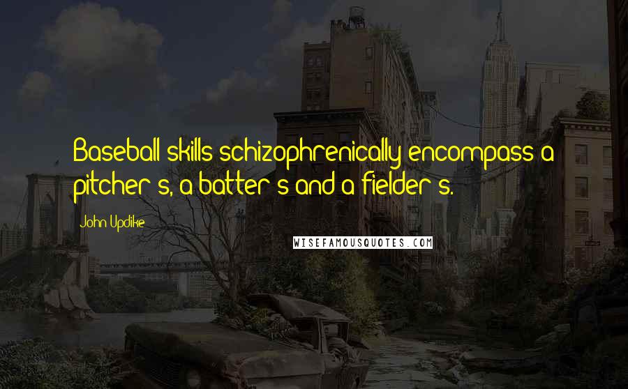 John Updike Quotes: Baseball skills schizophrenically encompass a pitcher's, a batter's and a fielder's.