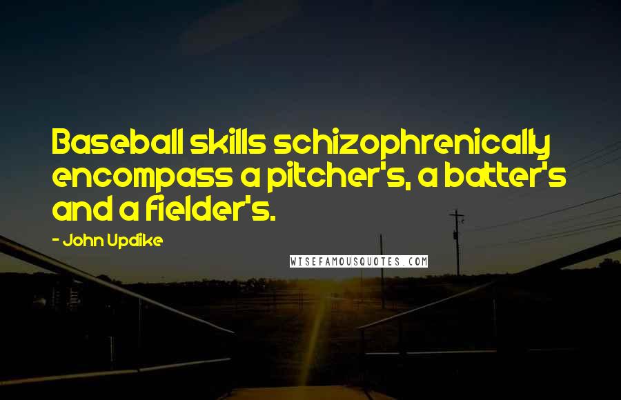John Updike Quotes: Baseball skills schizophrenically encompass a pitcher's, a batter's and a fielder's.