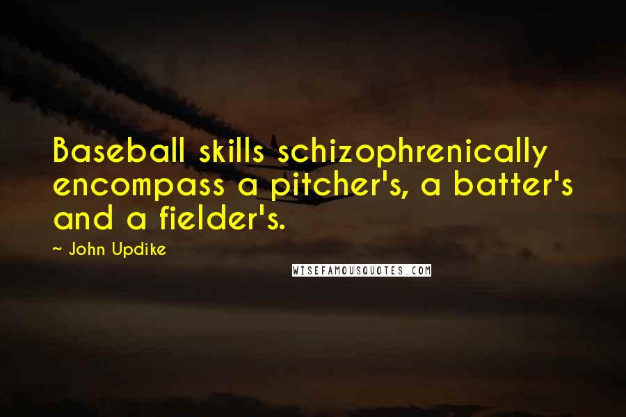 John Updike Quotes: Baseball skills schizophrenically encompass a pitcher's, a batter's and a fielder's.