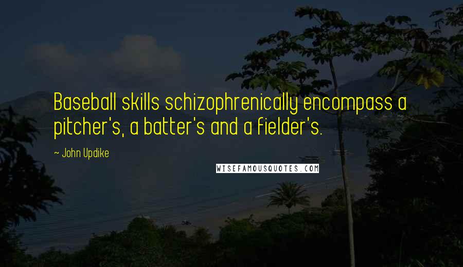 John Updike Quotes: Baseball skills schizophrenically encompass a pitcher's, a batter's and a fielder's.