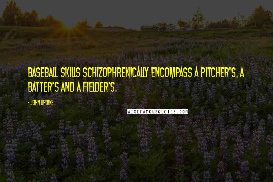 John Updike Quotes: Baseball skills schizophrenically encompass a pitcher's, a batter's and a fielder's.