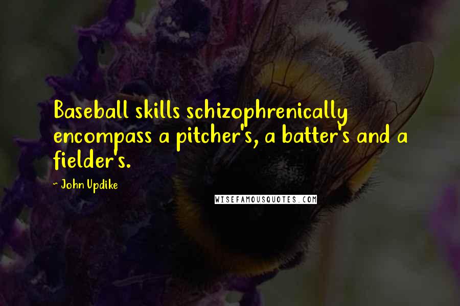 John Updike Quotes: Baseball skills schizophrenically encompass a pitcher's, a batter's and a fielder's.