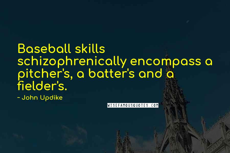 John Updike Quotes: Baseball skills schizophrenically encompass a pitcher's, a batter's and a fielder's.