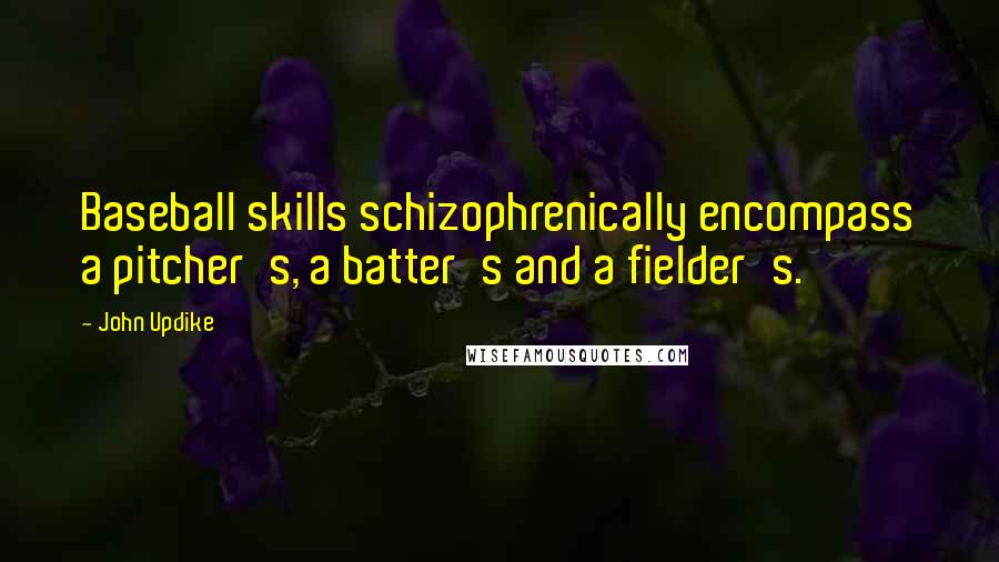 John Updike Quotes: Baseball skills schizophrenically encompass a pitcher's, a batter's and a fielder's.