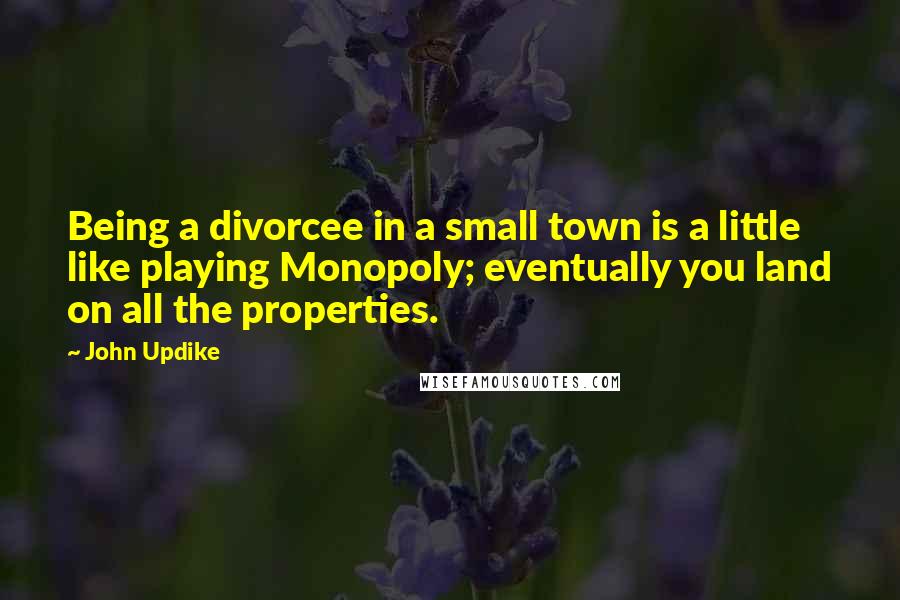 John Updike Quotes: Being a divorcee in a small town is a little like playing Monopoly; eventually you land on all the properties.