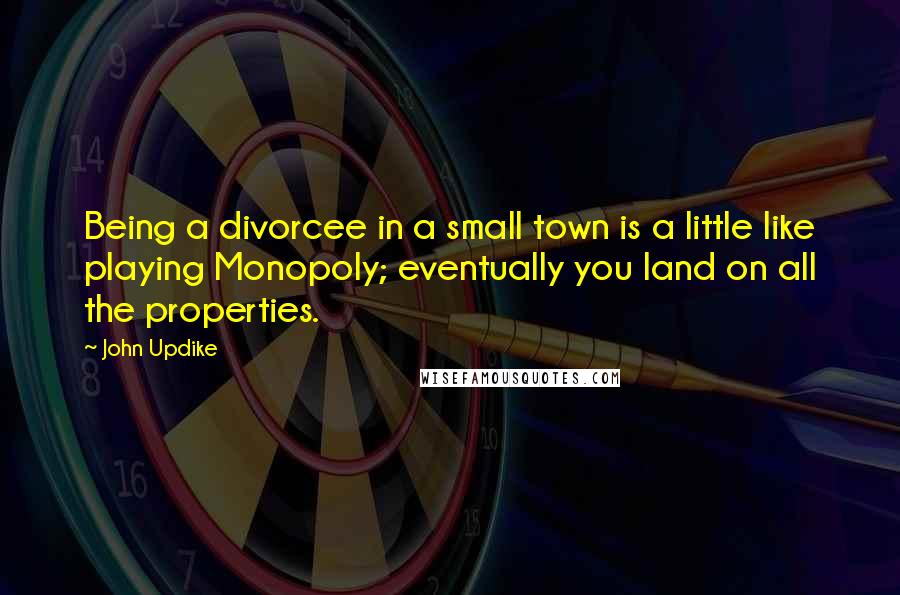 John Updike Quotes: Being a divorcee in a small town is a little like playing Monopoly; eventually you land on all the properties.