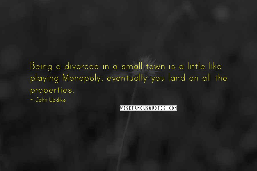 John Updike Quotes: Being a divorcee in a small town is a little like playing Monopoly; eventually you land on all the properties.