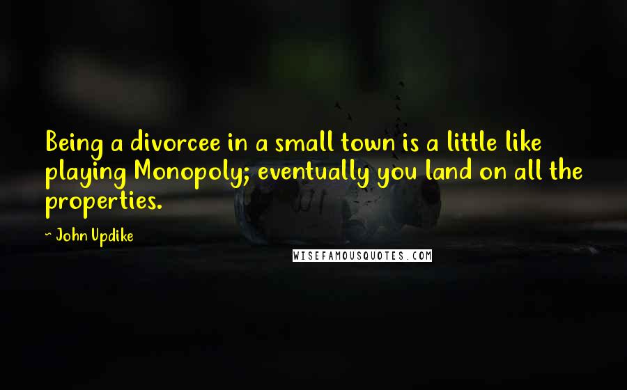 John Updike Quotes: Being a divorcee in a small town is a little like playing Monopoly; eventually you land on all the properties.