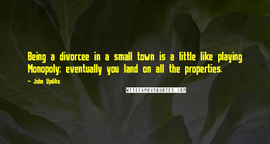 John Updike Quotes: Being a divorcee in a small town is a little like playing Monopoly; eventually you land on all the properties.