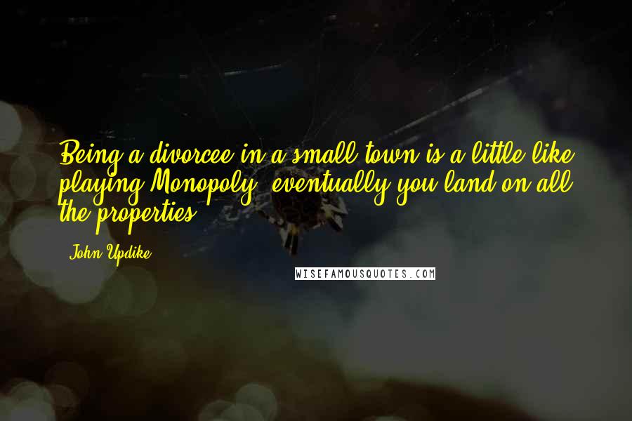 John Updike Quotes: Being a divorcee in a small town is a little like playing Monopoly; eventually you land on all the properties.