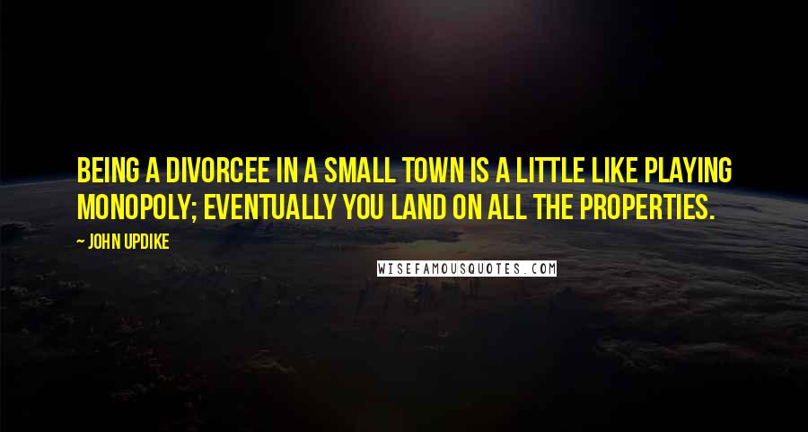 John Updike Quotes: Being a divorcee in a small town is a little like playing Monopoly; eventually you land on all the properties.