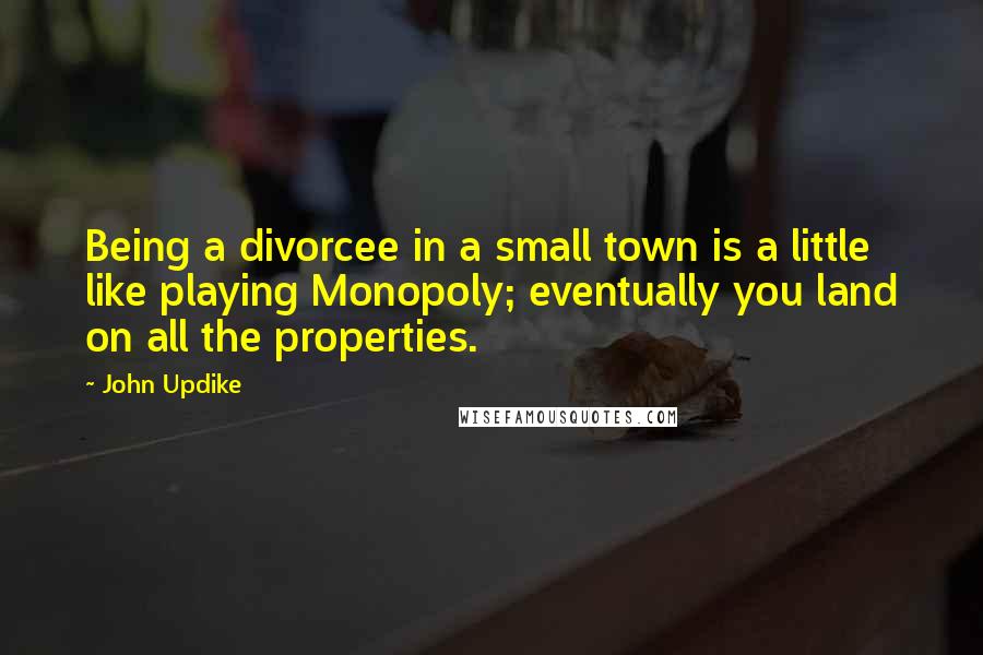 John Updike Quotes: Being a divorcee in a small town is a little like playing Monopoly; eventually you land on all the properties.