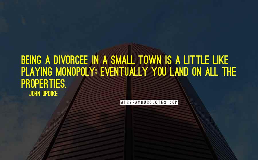 John Updike Quotes: Being a divorcee in a small town is a little like playing Monopoly; eventually you land on all the properties.