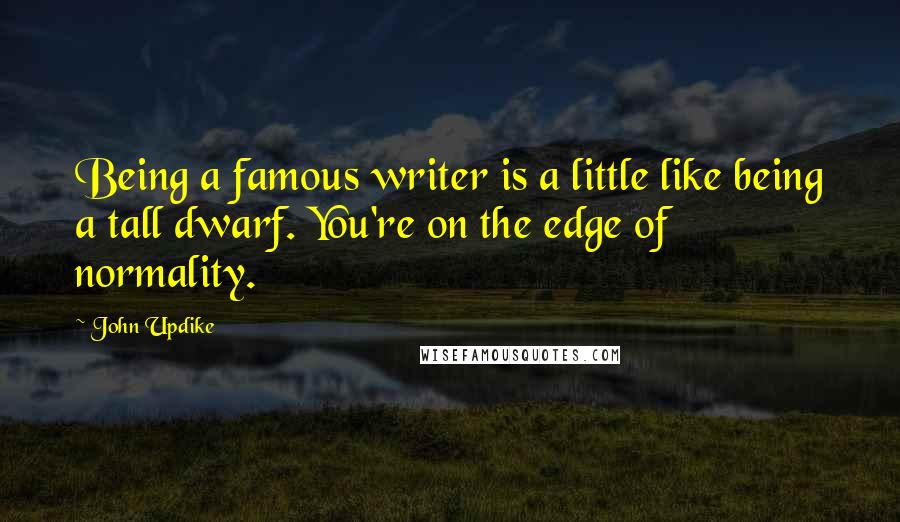 John Updike Quotes: Being a famous writer is a little like being a tall dwarf. You're on the edge of normality.