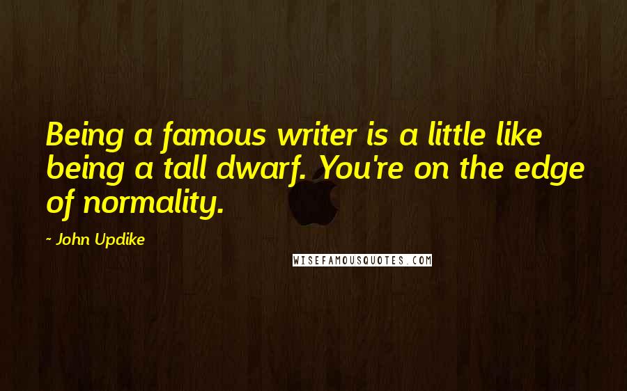 John Updike Quotes: Being a famous writer is a little like being a tall dwarf. You're on the edge of normality.