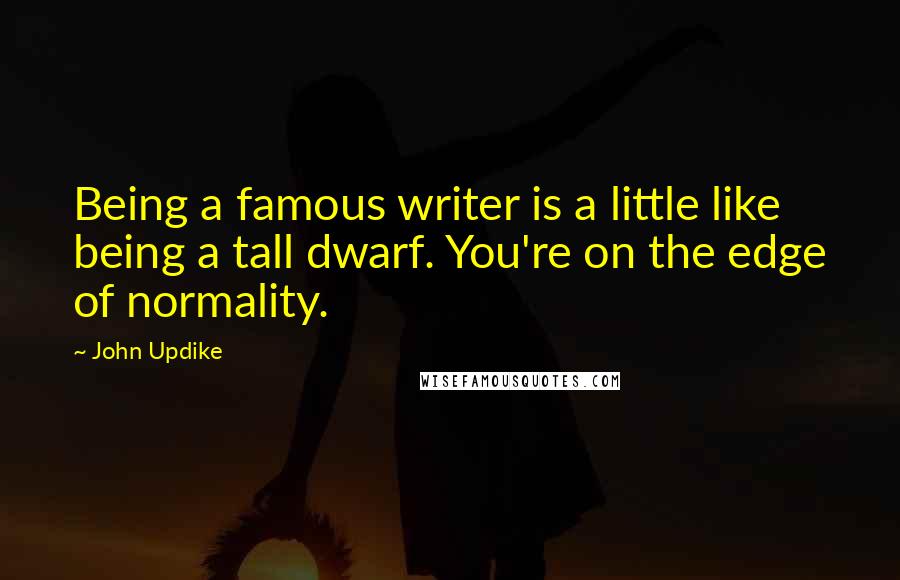 John Updike Quotes: Being a famous writer is a little like being a tall dwarf. You're on the edge of normality.