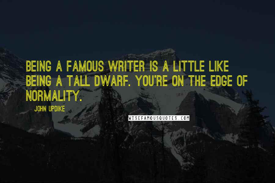 John Updike Quotes: Being a famous writer is a little like being a tall dwarf. You're on the edge of normality.